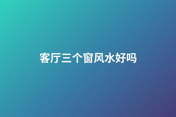 客厅三个窗风水好吗