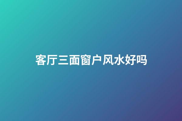 客厅三面窗户风水好吗