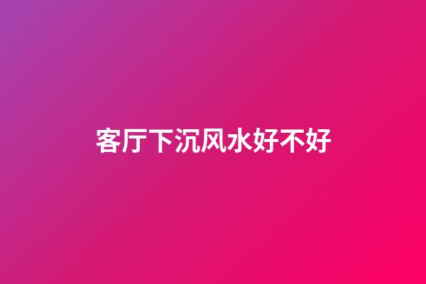 客厅下沉风水好不好