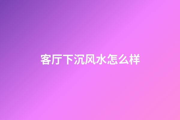 客厅下沉风水怎么样