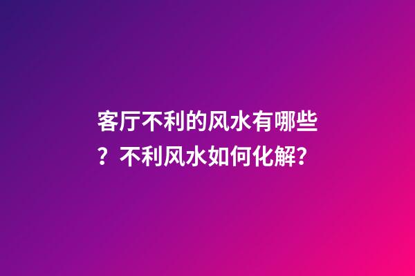 客厅不利的风水有哪些？不利风水如何化解？