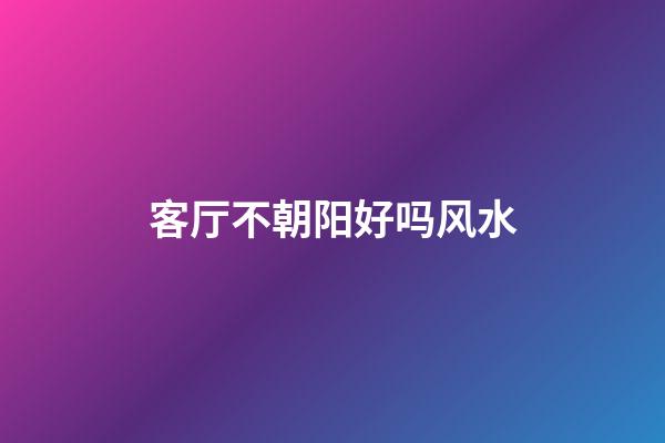 客厅不朝阳好吗风水