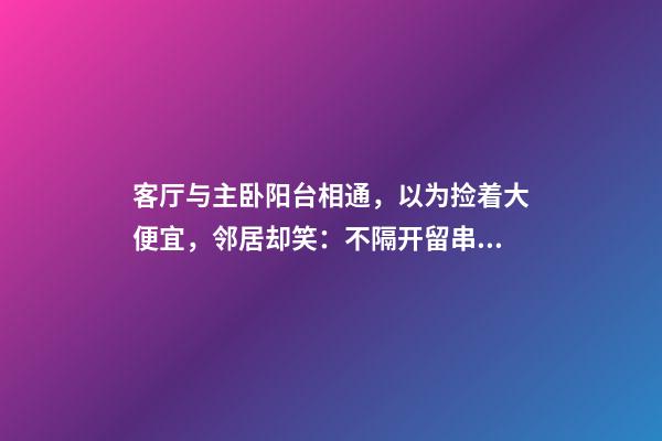 客厅与主卧阳台相通，以为捡着大便宜，邻居却笑：不隔开留串门？