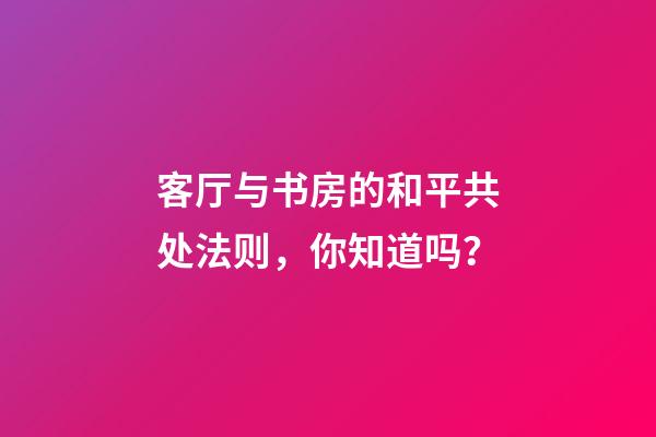 客厅与书房的和平共处法则，你知道吗？