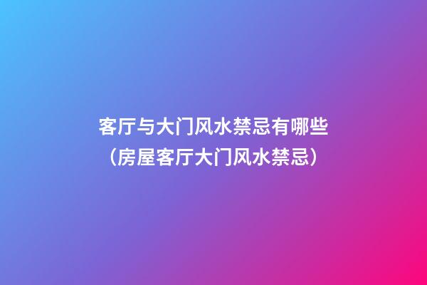 客厅与大门风水禁忌有哪些（房屋客厅大门风水禁忌）