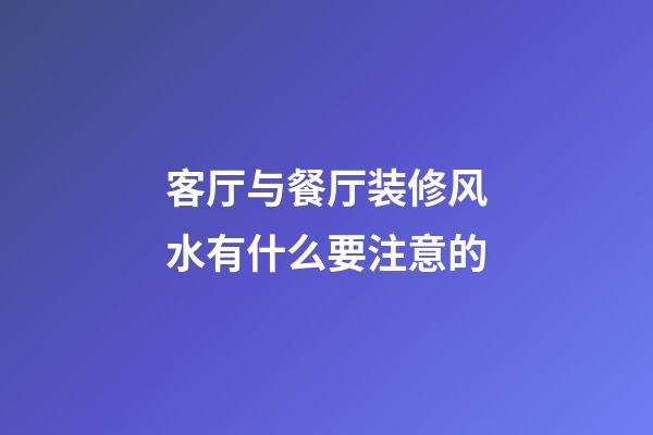 客厅与餐厅装修风水有什么要注意的