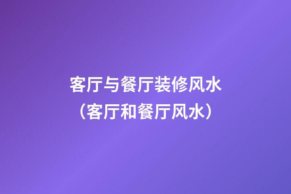 客厅与餐厅装修风水（客厅和餐厅风水）