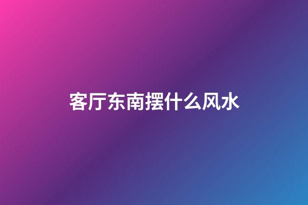 客厅东南摆什么风水