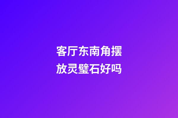客厅东南角摆放灵璧石好吗
