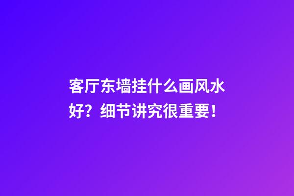 客厅东墙挂什么画风水好？细节讲究很重要！