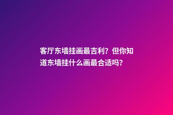 客厅东墙挂画最吉利？但你知道东墙挂什么画最合适吗？