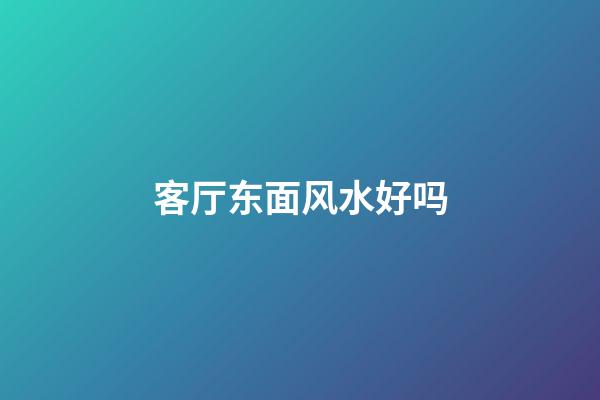客厅东面风水好吗