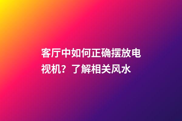 客厅中如何正确摆放电视机？了解相关风水