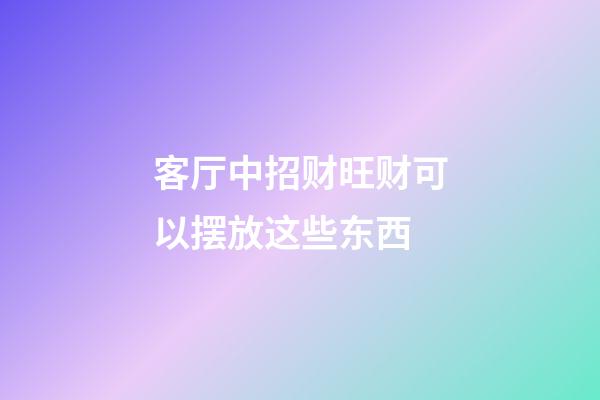 客厅中招财旺财可以摆放这些东西