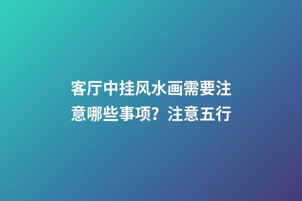 客厅中挂风水画需要注意哪些事项？注意五行