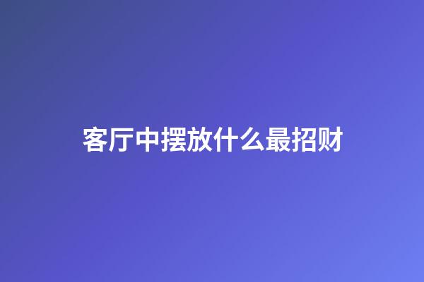 客厅中摆放什么最招财