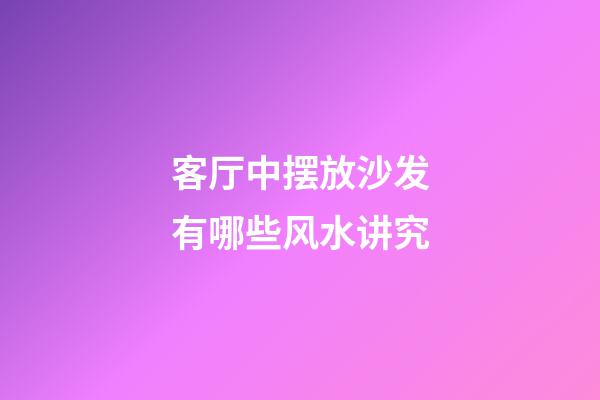 客厅中摆放沙发有哪些风水讲究