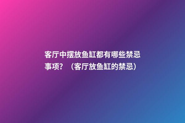 客厅中摆放鱼缸都有哪些禁忌事项？（客厅放鱼缸的禁忌）