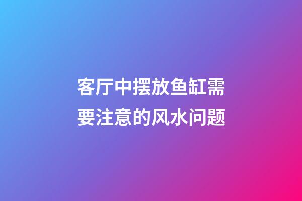 客厅中摆放鱼缸需要注意的风水问题