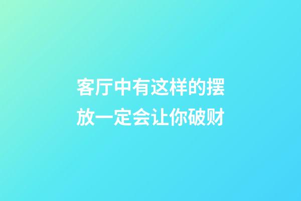 客厅中有这样的摆放一定会让你破财