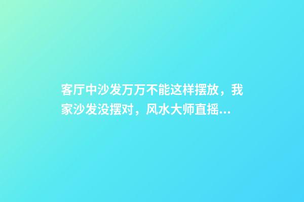 客厅中沙发万万不能这样摆放，我家沙发没摆对，风水大师直摇头