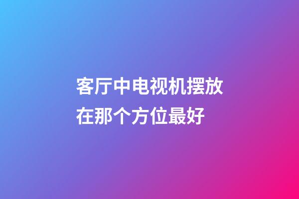 客厅中电视机摆放在那个方位最好