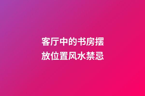 客厅中的书房摆放位置风水禁忌