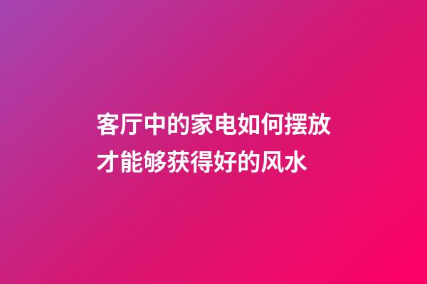 客厅中的家电如何摆放才能够获得好的风水