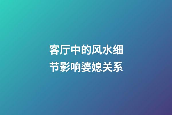客厅中的风水细节影响婆媳关系