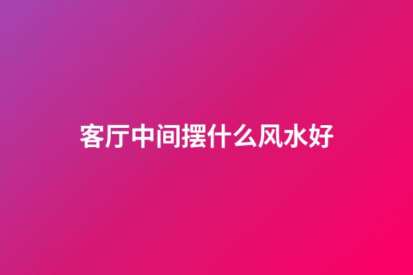 客厅中间摆什么风水好