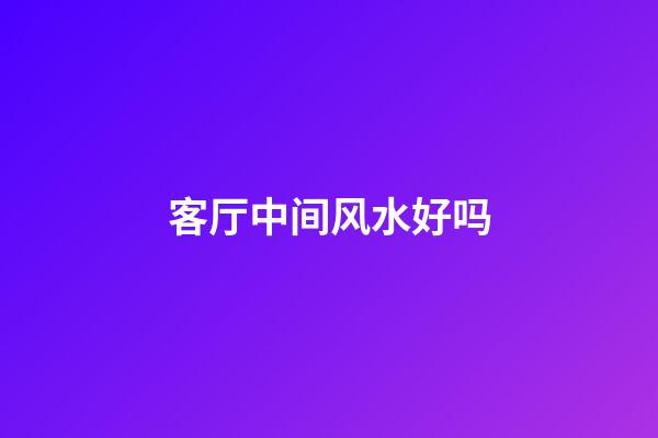 客厅中间风水好吗