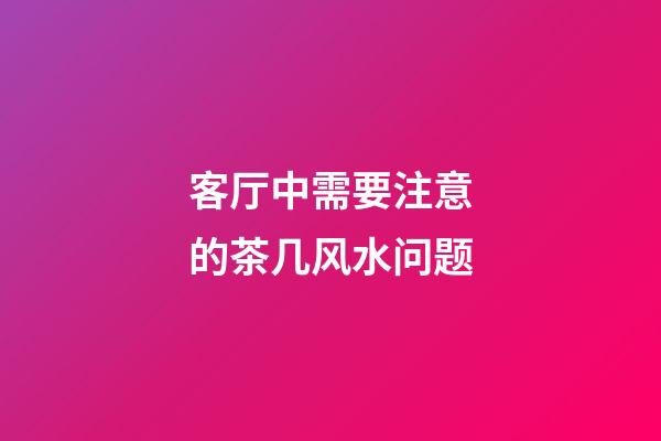 客厅中需要注意的茶几风水问题