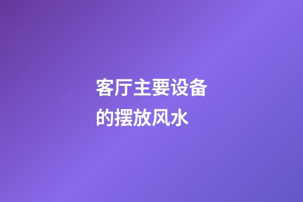 客厅主要设备的摆放风水
