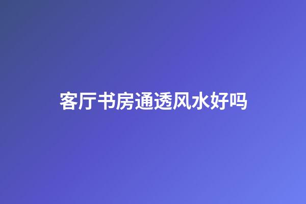客厅书房通透风水好吗
