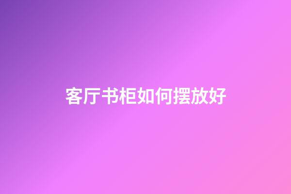 客厅书柜如何摆放好