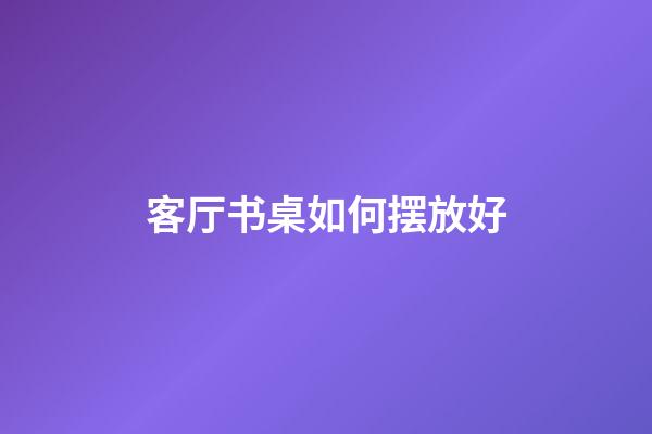 客厅书桌如何摆放好