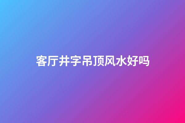 客厅井字吊顶风水好吗