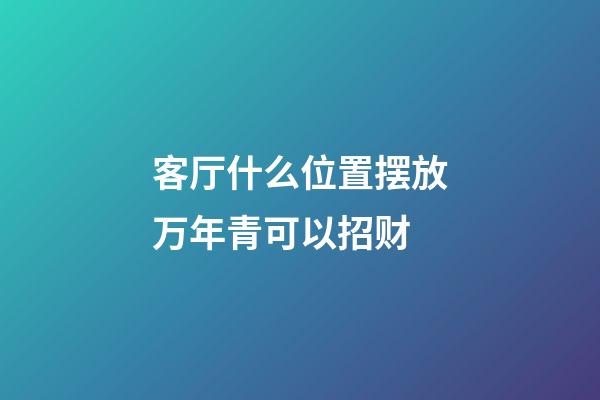 客厅什么位置摆放万年青可以招财