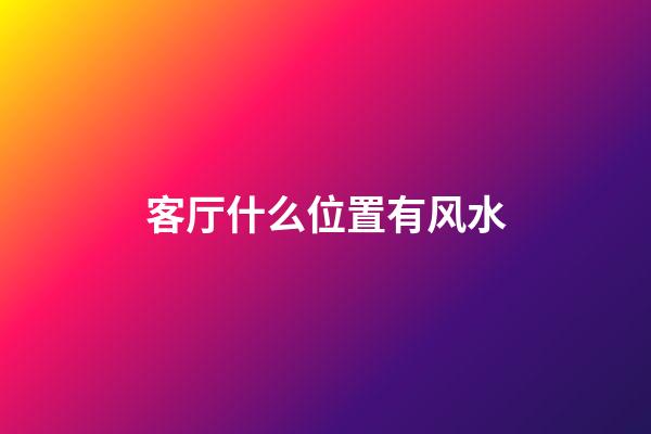 客厅什么位置有风水