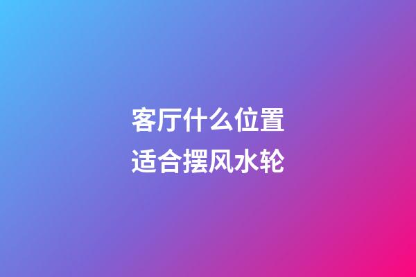 客厅什么位置适合摆风水轮