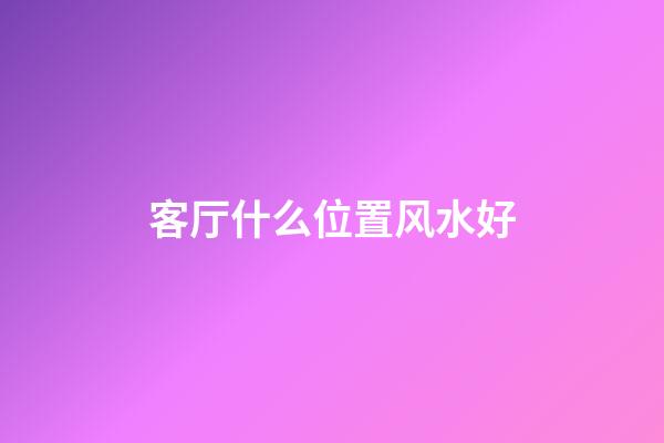 客厅什么位置风水好