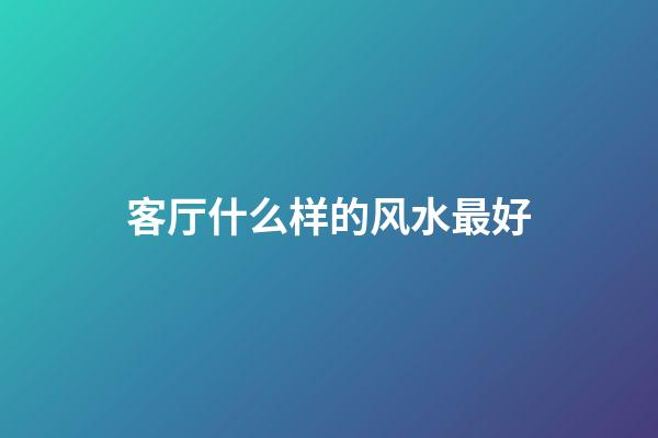 客厅什么样的风水最好
