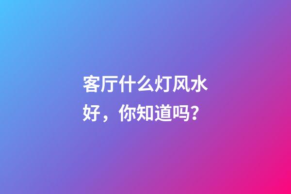 客厅什么灯风水好，你知道吗？