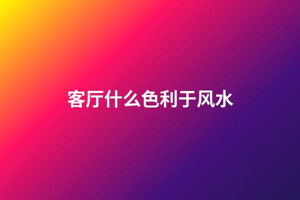 客厅什么色利于风水