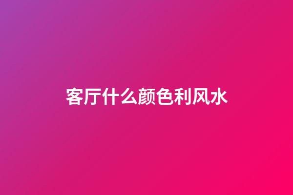 客厅什么颜色利风水