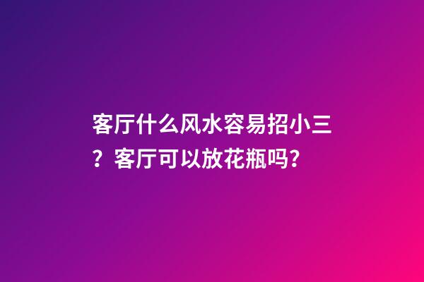 客厅什么风水容易招小三？客厅可以放花瓶吗？