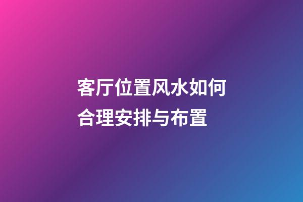 客厅位置风水如何合理安排与布置