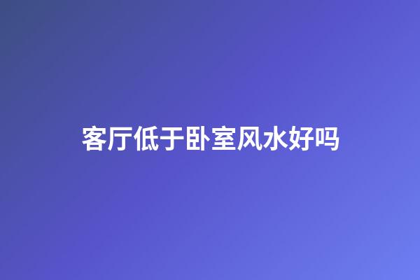 客厅低于卧室风水好吗