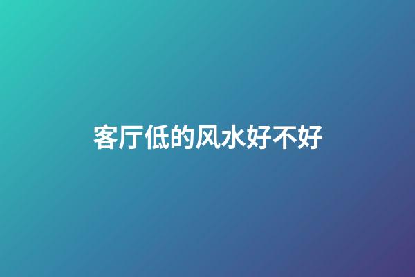 客厅低的风水好不好
