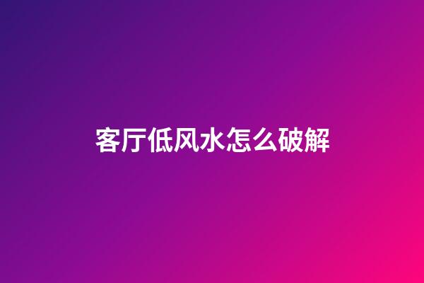 客厅低风水怎么破解